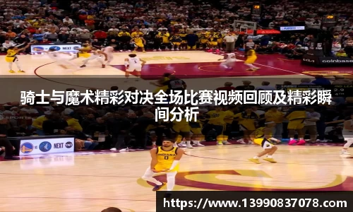 骑士与魔术精彩对决全场比赛视频回顾及精彩瞬间分析